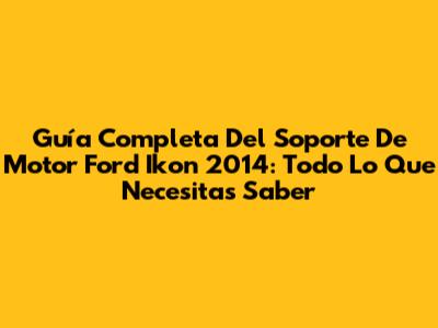 Guía Completa Del Soporte De Motor Ford Ikon 2014: Todo Lo Que Necesitas Saber