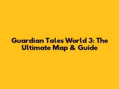 Guardian Tales World 3: The Ultimate Map & Guide