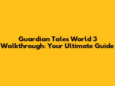 Guardian Tales World 3 Walkthrough: Your Ultimate Guide