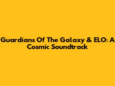 Guardians Of The Galaxy & ELO: A Cosmic Soundtrack