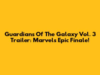 Guardians Of The Galaxy Vol. 3 Trailer: Marvel's Epic Finale!