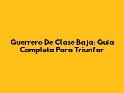 Guerrero De Clase Baja: Guía Completa Para Triunfar