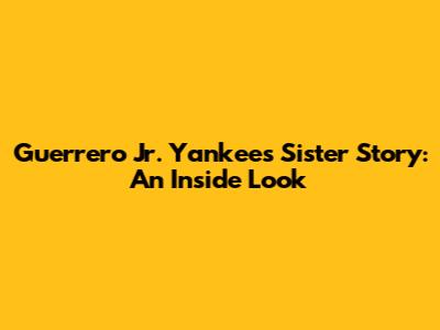 Guerrero Jr. Yankees Sister Story: An Inside Look