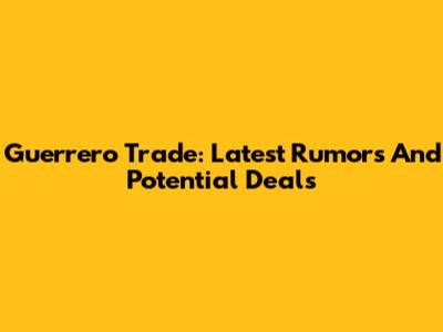 Guerrero Trade: Latest Rumors And Potential Deals