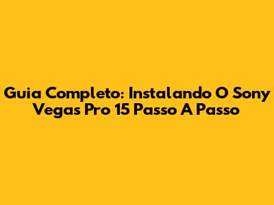Guia Completo: Instalando O Sony Vegas Pro 15 Passo A Passo