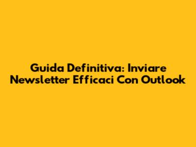 Guida Definitiva: Inviare Newsletter Efficaci Con Outlook