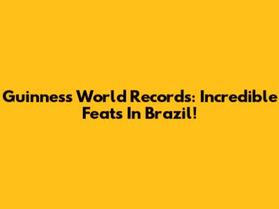 Guinness World Records: Incredible Feats In Brazil!