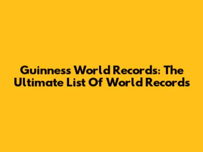 Guinness World Records: The Ultimate List Of World Records