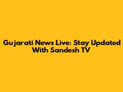 Gujarati News Live: Stay Updated With Sandesh TV