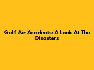 Gulf Air Accidents: A Look At The Disasters