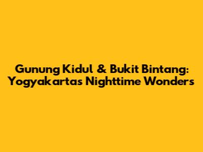 Gunung Kidul & Bukit Bintang: Yogyakarta's Nighttime Wonders