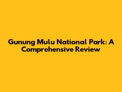 Gunung Mulu National Park: A Comprehensive Review