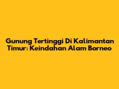 Gunung Tertinggi Di Kalimantan Timur: Keindahan Alam Borneo