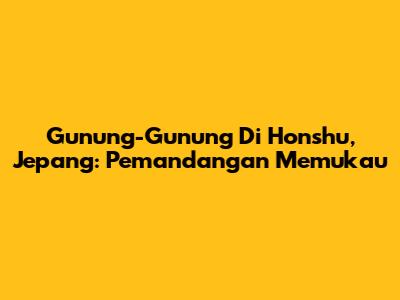 Gunung-Gunung Di Honshu, Jepang: Pemandangan Memukau