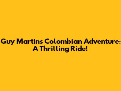 Guy Martin's Colombian Adventure: A Thrilling Ride!