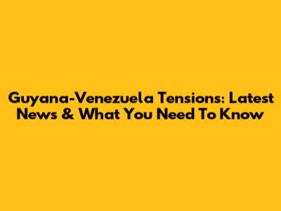 Guyana-Venezuela Tensions: Latest News & What You Need To Know