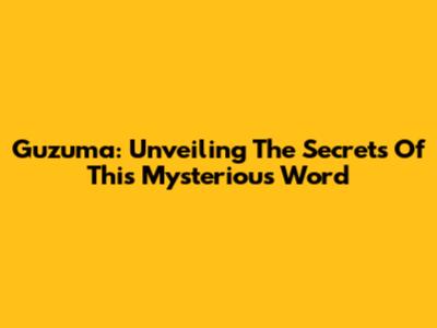 Guzuma: Unveiling The Secrets Of This Mysterious Word