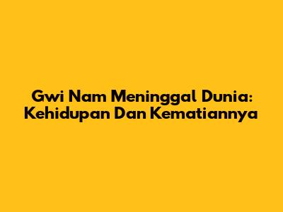 Gwi Nam Meninggal Dunia: Kehidupan Dan Kematiannya
