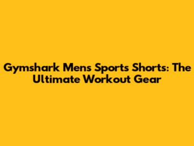 Gymshark Men's Sports Shorts: The Ultimate Workout Gear