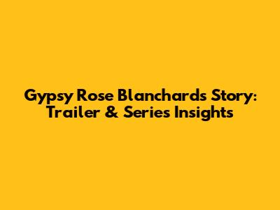 Gypsy Rose Blanchard's Story: Trailer & Series Insights