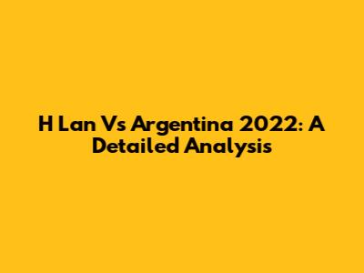 H Lan Vs Argentina 2022: A Detailed Analysis