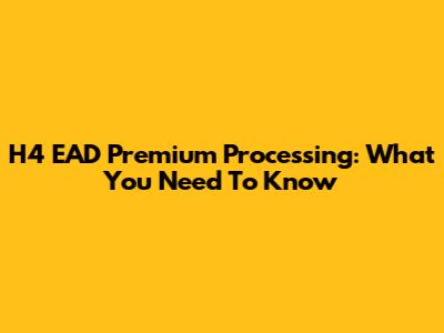 H4 EAD Premium Processing: What You Need To Know