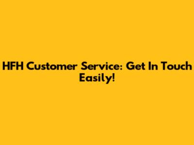 HFH Customer Service: Get In Touch Easily!