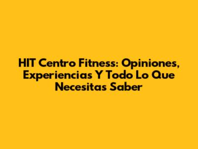 HIT Centro Fitness: Opiniones, Experiencias Y Todo Lo Que Necesitas Saber
