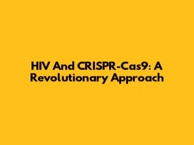 HIV And CRISPR-Cas9: A Revolutionary Approach