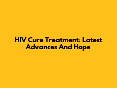 HIV Cure Treatment: Latest Advances And Hope