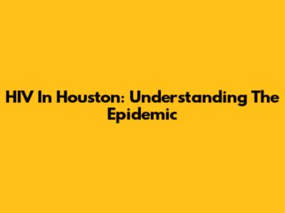 HIV In Houston: Understanding The Epidemic