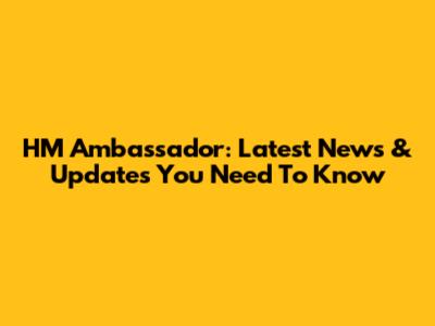 HM Ambassador: Latest News & Updates You Need To Know