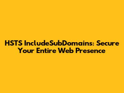 HSTS IncludeSubDomains: Secure Your Entire Web Presence
