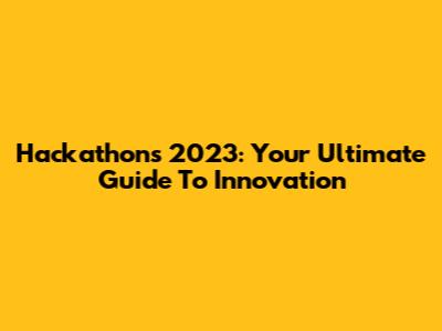 Hackathons 2023: Your Ultimate Guide To Innovation