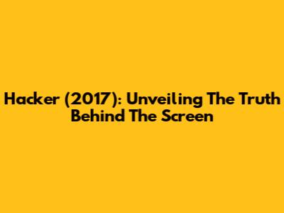 Hacker (2017): Unveiling The Truth Behind The Screen