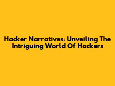 Hacker Narratives: Unveiling The Intriguing World Of Hackers