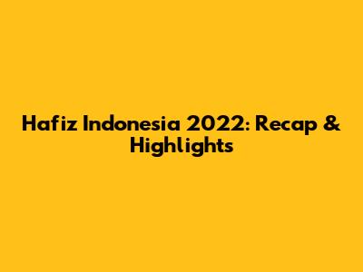 Hafiz Indonesia 2022: Recap & Highlights