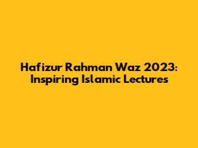 Hafizur Rahman Waz 2023: Inspiring Islamic Lectures
