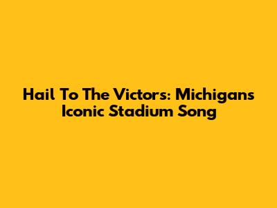 Hail To The Victors: Michigan's Iconic Stadium Song