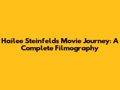 Hailee Steinfeld's Movie Journey: A Complete Filmography