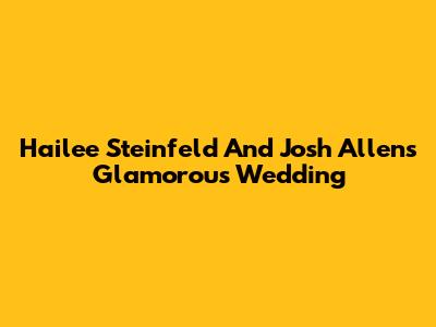 Hailee Steinfeld And Josh Allen's Glamorous Wedding