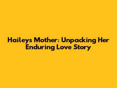 Hailey's Mother: Unpacking Her Enduring Love Story