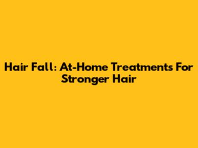 Hair Fall: At-Home Treatments For Stronger Hair