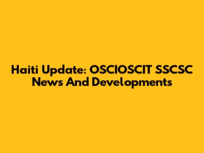 Haiti Update: OSCIOSCIT SSCSC News And Developments