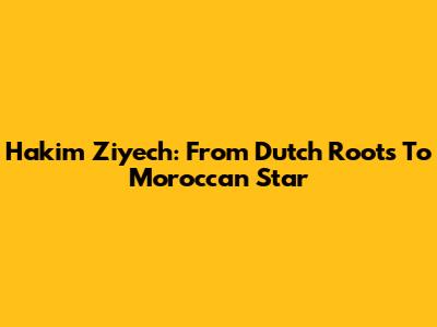 Hakim Ziyech: From Dutch Roots To Moroccan Star