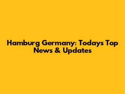 Hamburg Germany: Today's Top News & Updates