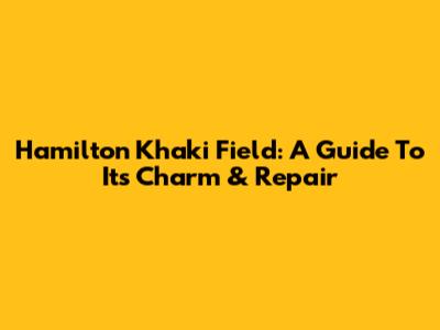 Hamilton Khaki Field: A Guide To Its Charm & Repair