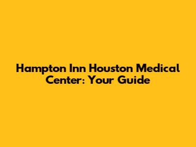 Hampton Inn Houston Medical Center: Your Guide