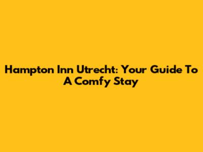 Hampton Inn Utrecht: Your Guide To A Comfy Stay