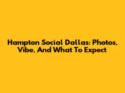 Hampton Social Dallas: Photos, Vibe, And What To Expect